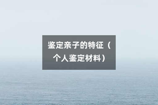 鉴定亲子的特征（个人鉴定材料）