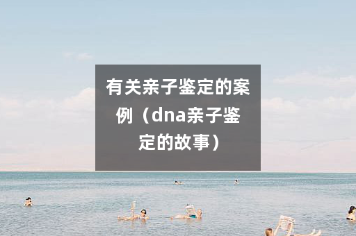 有关亲子鉴定的案例（dna亲子鉴定的故事）