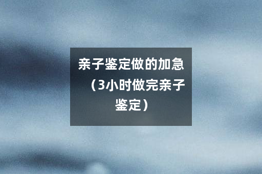 亲子鉴定做的加急（3小时做完亲子鉴定）