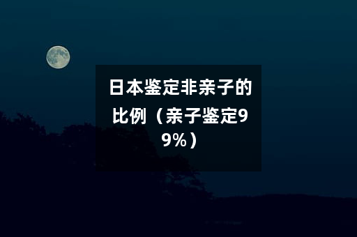 日本鉴定非亲子的比例（亲子鉴定99%）