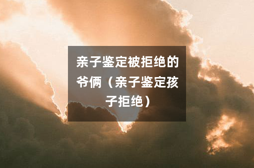 亲子鉴定被拒绝的爷俩（亲子鉴定孩子拒绝）