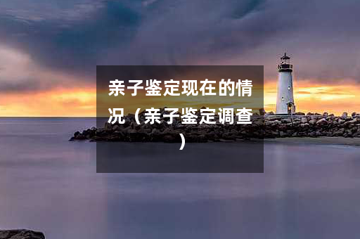 亲子鉴定现在的情况（亲子鉴定调查）