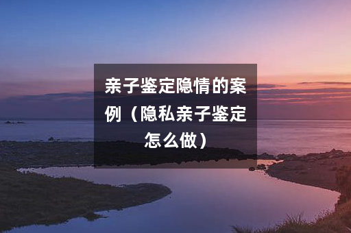 亲子鉴定隐情的案例（隐私亲子鉴定怎么做）