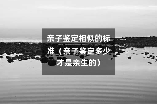 亲子鉴定相似的标准（亲子鉴定多少才是亲生的）