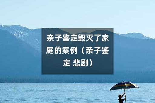 亲子鉴定毁灭了家庭的案例（亲子鉴定 悲剧）