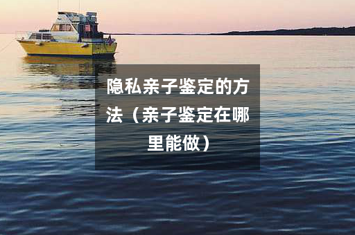 隐私亲子鉴定的方法（亲子鉴定在哪里能做）