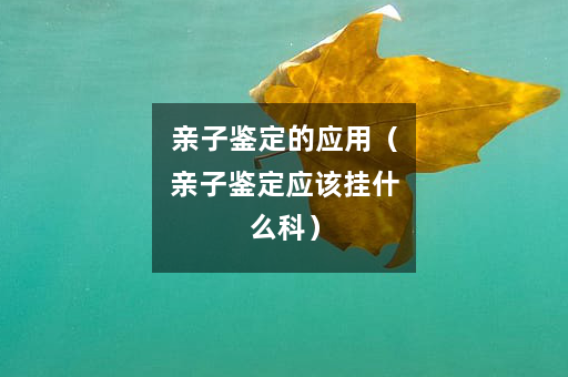 亲子鉴定的应用（亲子鉴定应该挂什么科）