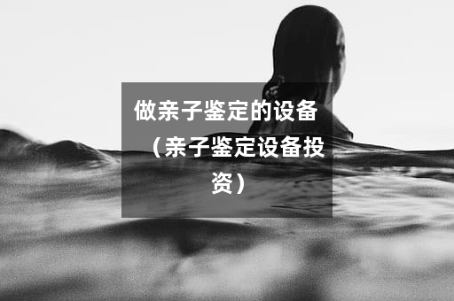 做亲子鉴定的设备（亲子鉴定设备投资）