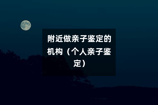 附近做亲子鉴定的机构（个人亲子鉴定）