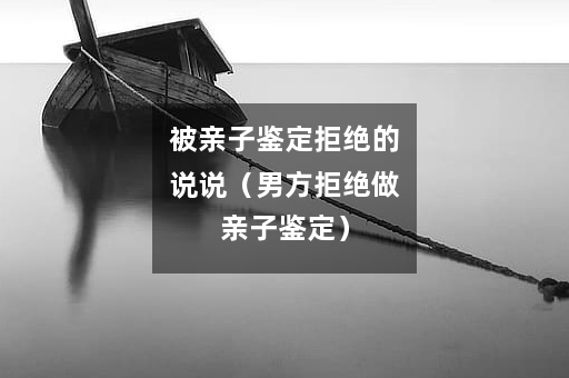 被亲子鉴定拒绝的说说（男方拒绝做亲子鉴定）