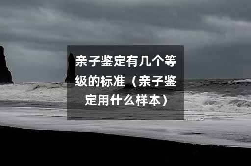 亲子鉴定有几个等级的标准（亲子鉴定用什么样本）